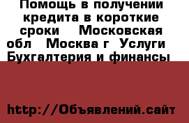 Помощь в получении кредита в короткие сроки. - Московская обл., Москва г. Услуги » Бухгалтерия и финансы   